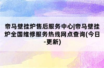 帝马壁挂炉售后服务中心|帝马壁挂炉全国维修服务热线网点查询(今日-更新)